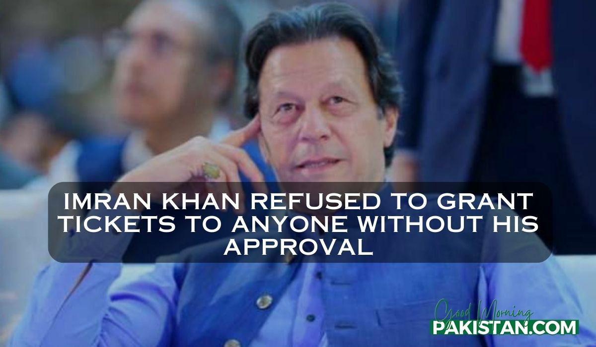 Imran Khan refused to grant tickets to anyone without his approval